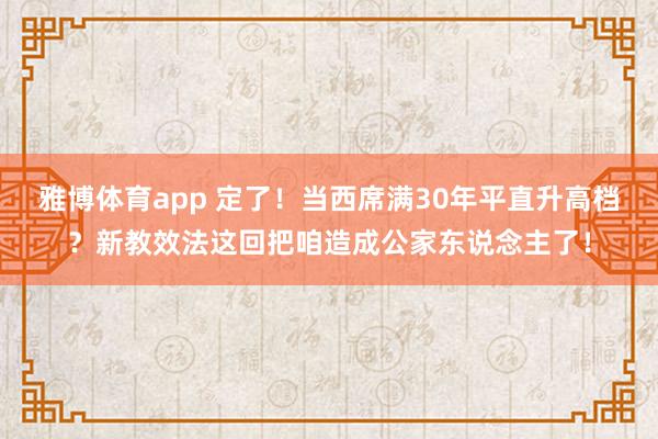 雅博体育app 定了！当西席满30年平直升高档？新教效法这回把咱造成公家东说念主了！