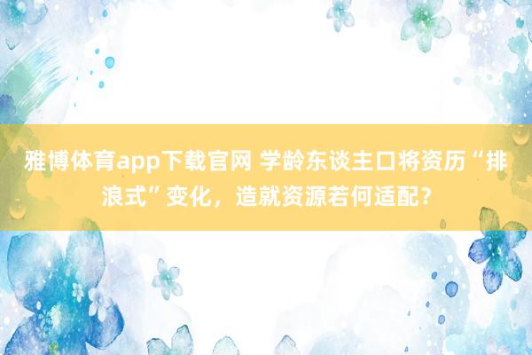 雅博体育app下载官网 学龄东谈主口将资历“排浪式”变化，造就资源若何适配？