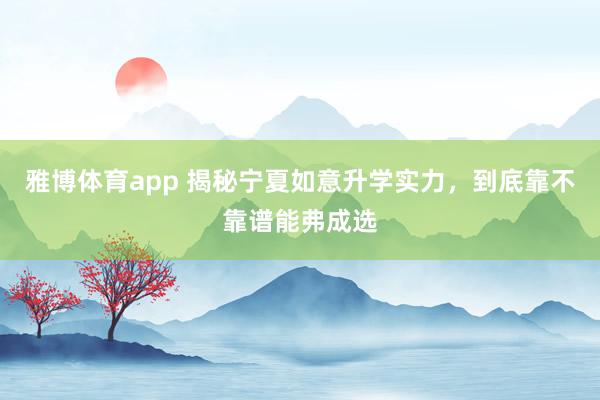 雅博体育app 揭秘宁夏如意升学实力，到底靠不靠谱能弗成选