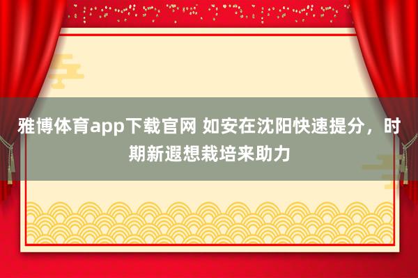 雅博体育app下载官网 如安在沈阳快速提分，时期新遐想栽培来助力