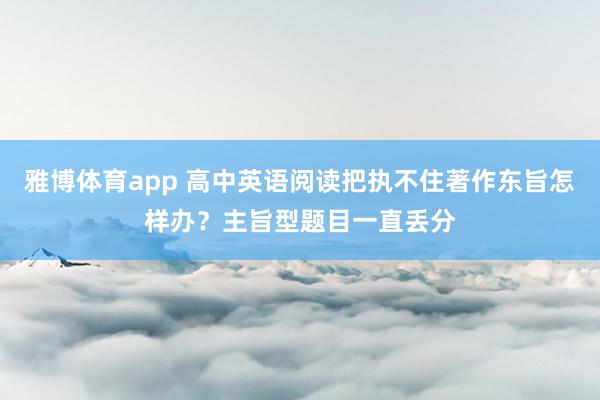 雅博体育app 高中英语阅读把执不住著作东旨怎样办？主旨型题目一直丢分