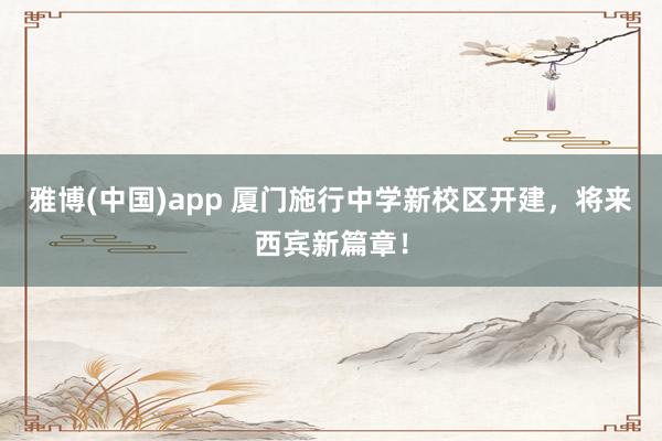 雅博(中国)app 厦门施行中学新校区开建，将来西宾新篇章！