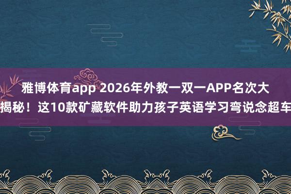 雅博体育app 2026年外教一双一APP名次大揭秘！这10款矿藏软件助力孩子英语学习弯说念超车