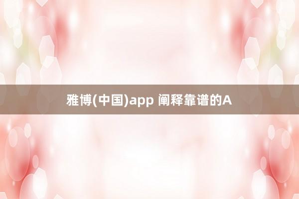 雅博(中国)app 阐释靠谱的A