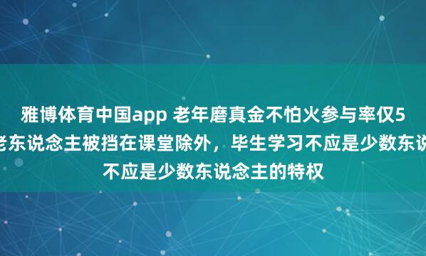 雅博体育中国app 老年磨真金不怕火参与率仅5.2%：多数老东说念主被挡在课堂除外，毕生学习不应是少数东说念主的特权