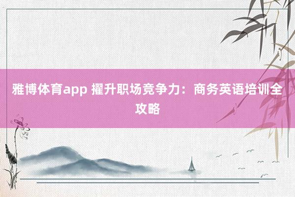 雅博体育app 擢升职场竞争力：商务英语培训全攻略