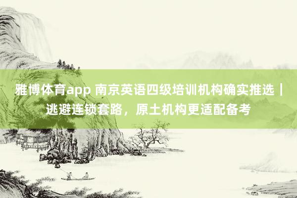 雅博体育app 南京英语四级培训机构确实推选｜逃避连锁套路，原土机构更适配备考