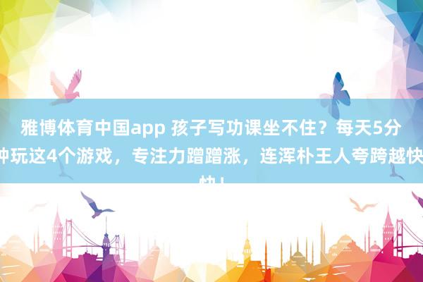 雅博体育中国app 孩子写功课坐不住？每天5分钟玩这4个游戏，专注力蹭蹭涨，连浑朴王人夸跨越快！