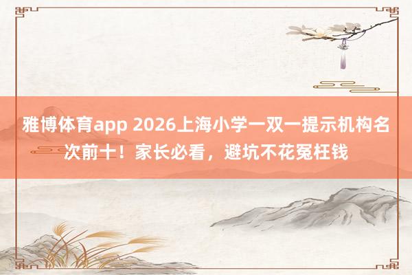 雅博体育app 2026上海小学一双一提示机构名次前十！家长必看，避坑不花冤枉钱