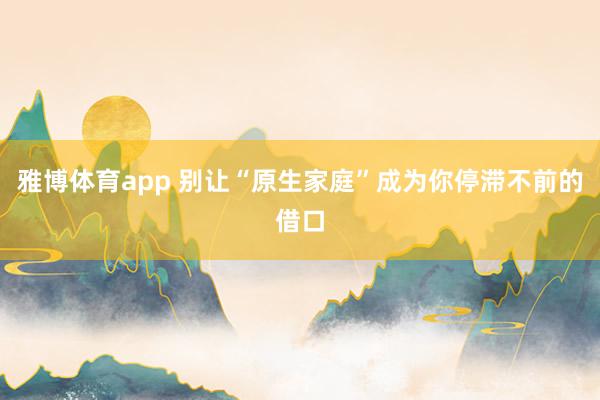 雅博体育app 别让“原生家庭”成为你停滞不前的借口