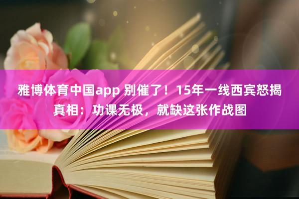 雅博体育中国app 别催了!15年一线西宾怒揭真相:功课无极,就缺这张作战图