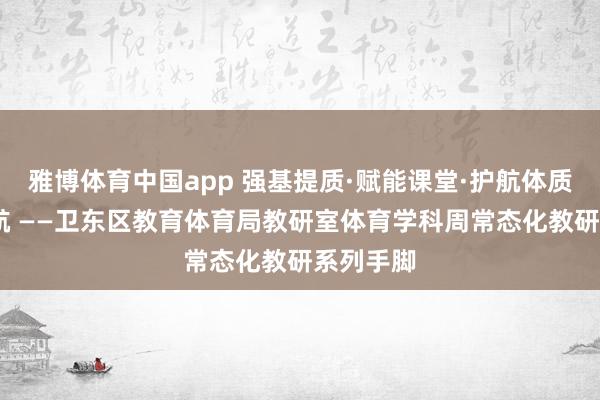 雅博体育中国app 强基提质·赋能课堂·护航体质·健康启航 ——卫东区教育体育局教研室体育学科周常态化教研系列手脚