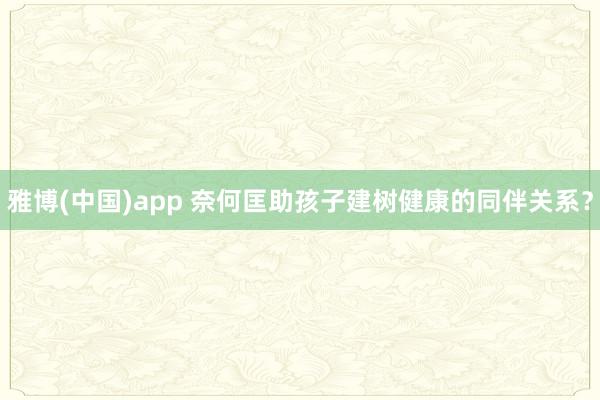 雅博(中国)app 奈何匡助孩子建树健康的同伴关系？