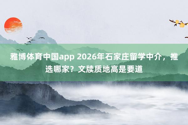 雅博体育中国app 2026年石家庄留学中介，推选哪家？文牍质地高是要道
