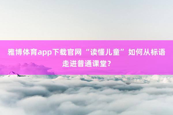 雅博体育app下载官网 “读懂儿童” 如何从标语走进普通课堂？
