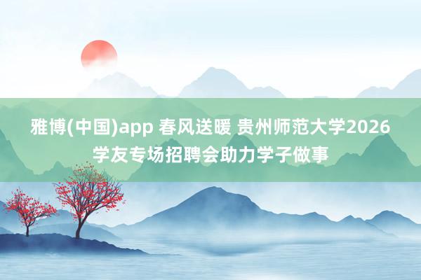雅博(中国)app 春风送暖 贵州师范大学2026学友专场招聘会助力学子做事
