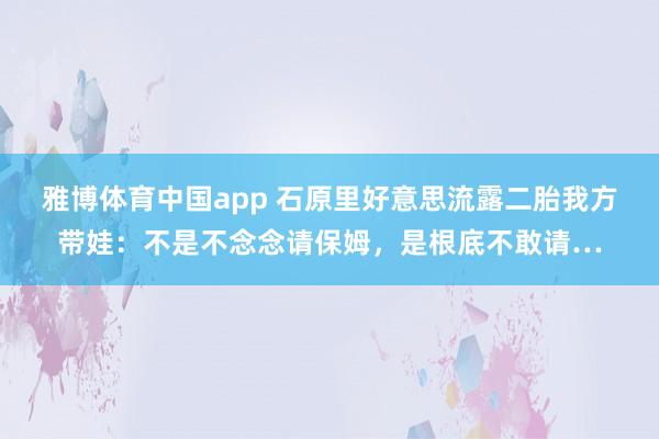 雅博体育中国app 石原里好意思流露二胎我方带娃：不是不念念请保姆，是根底不敢请…