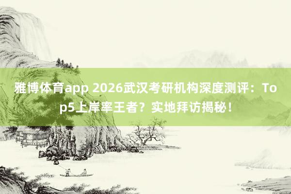 雅博体育app 2026武汉考研机构深度测评：Top5上岸率王者？实地拜访揭秘！