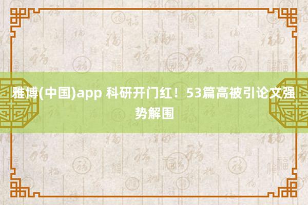 雅博(中国)app 科研开门红！53篇高被引论文强势解围