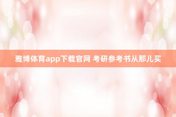 雅博体育app下载官网 考研参考书从那儿买