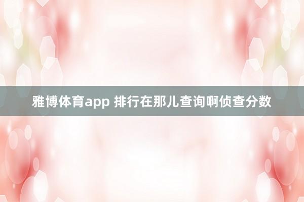 雅博体育app 排行在那儿查询啊侦查分数
