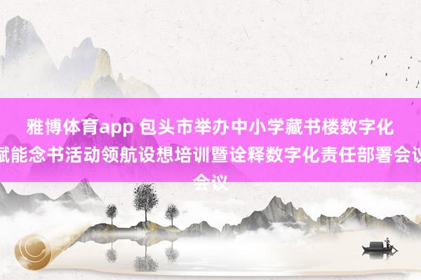 雅博体育app 包头市举办中小学藏书楼数字化赋能念书活动领航设想培训暨诠释数字化责任部署会议