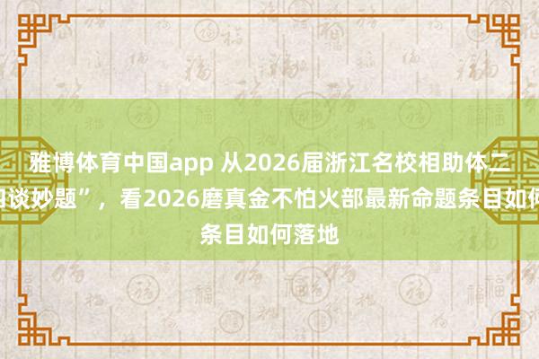 雅博体育中国app 从2026届浙江名校相助体二模“四谈妙题”，看2026磨真金不怕火部最新命题条目如何落地
