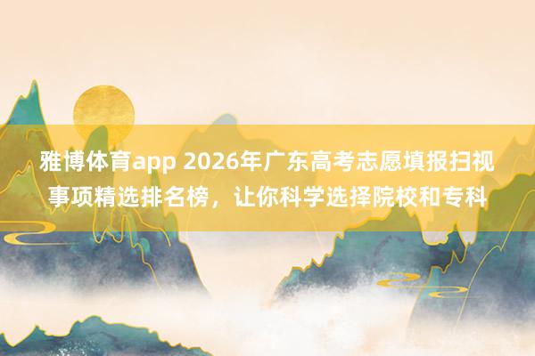 雅博体育app 2026年广东高考志愿填报扫视事项精选排名榜，让你科学选择院校和专科
