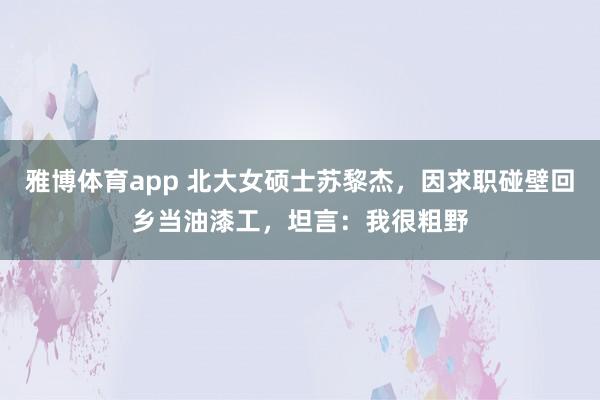 雅博体育app 北大女硕士苏黎杰，因求职碰壁回乡当油漆工，坦言：我很粗野