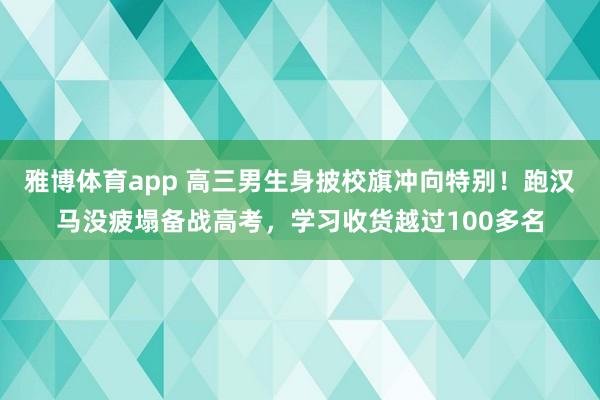 雅博体育app 高三男生身披校旗冲向特别！跑汉马没疲塌备战高考，学习收货越过100多名