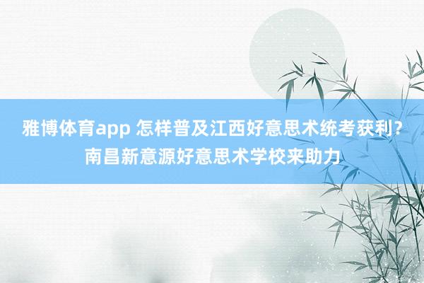 雅博体育app 怎样普及江西好意思术统考获利？南昌新意源好意思术学校来助力