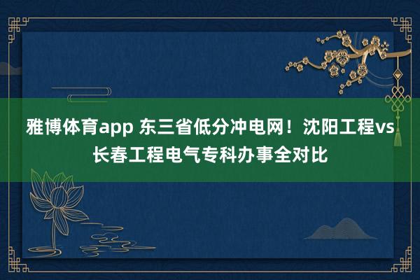 雅博体育app 东三省低分冲电网！沈阳工程vs长春工程电气专科办事全对比