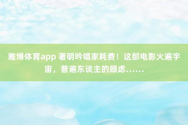 雅博体育app 著明吟唱家耗费！这部电影火遍宇宙，普遍东谈主的顾虑……