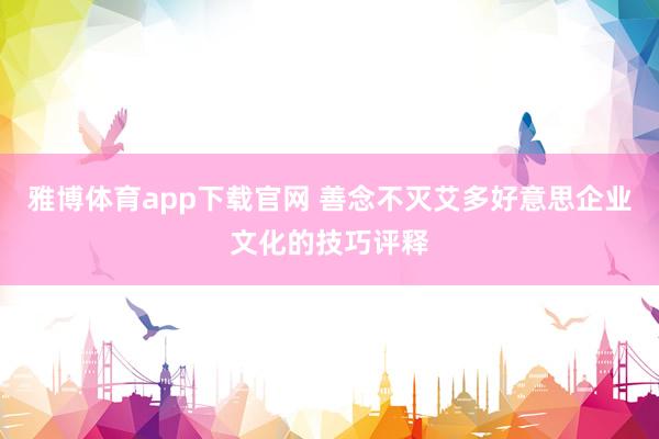 雅博体育app下载官网 善念不灭艾多好意思企业文化的技巧评释