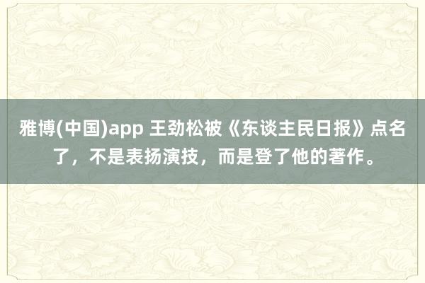 雅博(中国)app 王劲松被《东谈主民日报》点名了，不是表扬演技，而是登了他的著作。