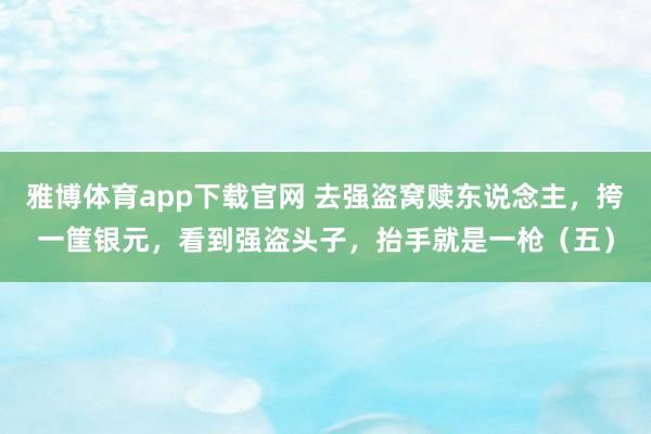 雅博体育app下载官网 去强盗窝赎东说念主，挎一筐银元，看到强盗头子，抬手就是一枪（五）