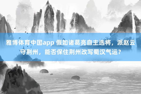 雅博体育中国app 假如诸葛亮自主选将，派赵云守荆州，能否保住荆州改写蜀汉气运？