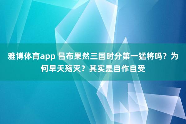 雅博体育app 吕布果然三国时分第一猛将吗？为何早夭殇灭？其实是自作自受