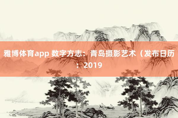 雅博体育app 数字方志：青岛摄影艺术（发布日历：2019