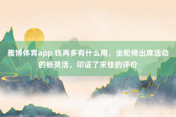 雅博体育app 钱再多有什么用，坐轮椅出席活动的杨灵活，印证了宋佳的评价