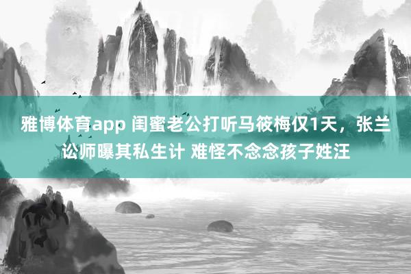 雅博体育app 闺蜜老公打听马筱梅仅1天，张兰讼师曝其私生计 难怪不念念孩子姓汪