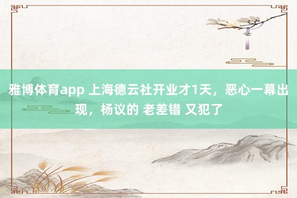 雅博体育app 上海德云社开业才1天，恶心一幕出现，杨议的 老差错 又犯了