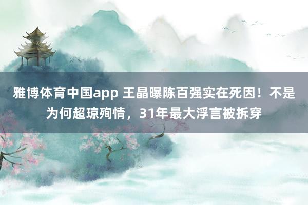雅博体育中国app 王晶曝陈百强实在死因！不是为何超琼殉情，31年最大浮言被拆穿
