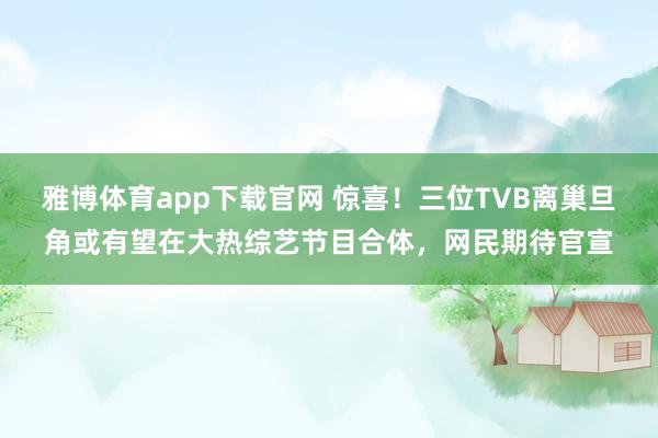 雅博体育app下载官网 惊喜！三位TVB离巢旦角或有望在大热综艺节目合体，网民期待官宣