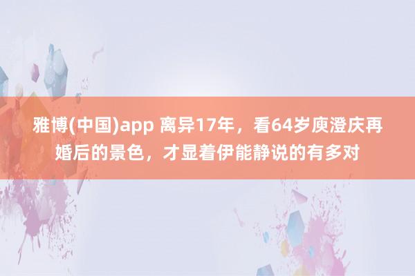 雅博(中国)app 离异17年，看64岁庾澄庆再婚后的景色，才显着伊能静说的有多对