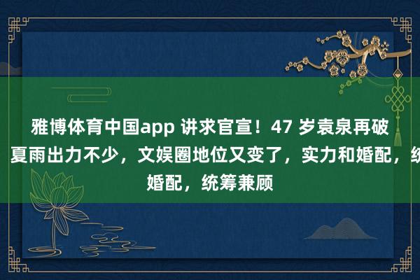 雅博体育中国app 讲求官宣！47 岁袁泉再破天花板，夏雨出力不少，文娱圈地位又变了，实力和婚配，统筹兼顾