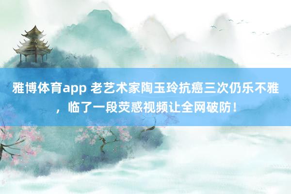 雅博体育app 老艺术家陶玉玲抗癌三次仍乐不雅，临了一段荧惑视频让全网破防！