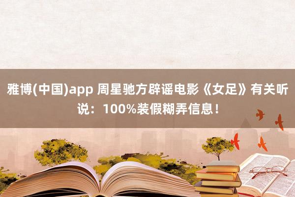 雅博(中国)app 周星驰方辟谣电影《女足》有关听说：100%装假糊弄信息！