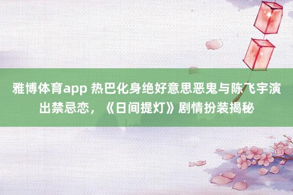 雅博体育app 热巴化身绝好意思恶鬼与陈飞宇演出禁忌恋，《日间提灯》剧情扮装揭秘