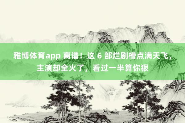 雅博体育app 离谱！这 6 部烂剧槽点满天飞，主演却全火了，看过一半算你狠